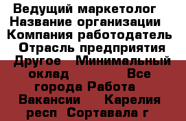 Ведущий маркетолог › Название организации ­ Компания-работодатель › Отрасль предприятия ­ Другое › Минимальный оклад ­ 38 000 - Все города Работа » Вакансии   . Карелия респ.,Сортавала г.